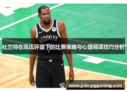 杜兰特在高压环境下的比赛策略与心理调适技巧分析