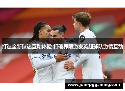 打造全新球迷互动体验 打破界限激发英超球队激情互动