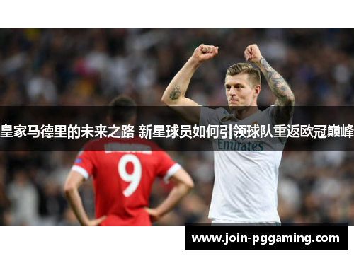 皇家马德里的未来之路 新星球员如何引领球队重返欧冠巅峰