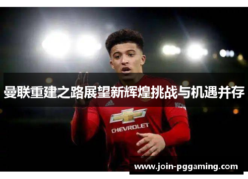 曼联重建之路展望新辉煌挑战与机遇并存