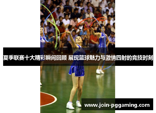 夏季联赛十大精彩瞬间回顾 展现篮球魅力与激情四射的竞技时刻