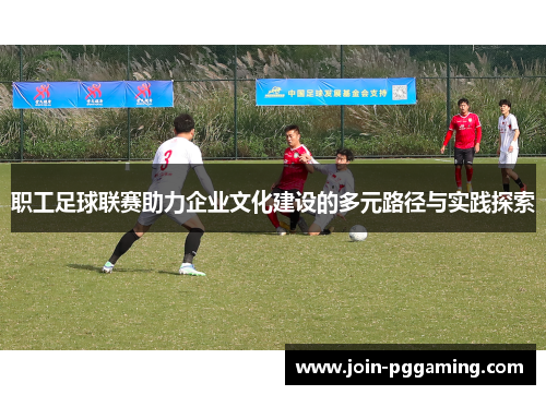 职工足球联赛助力企业文化建设的多元路径与实践探索