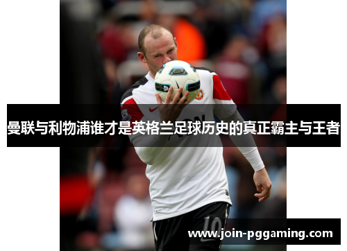 曼联与利物浦谁才是英格兰足球历史的真正霸主与王者