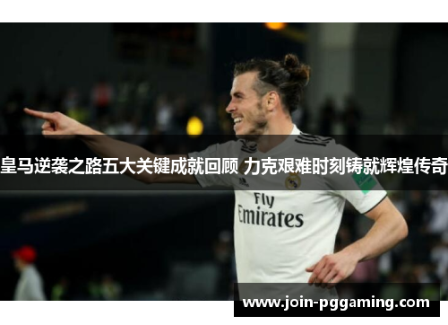皇马逆袭之路五大关键成就回顾 力克艰难时刻铸就辉煌传奇