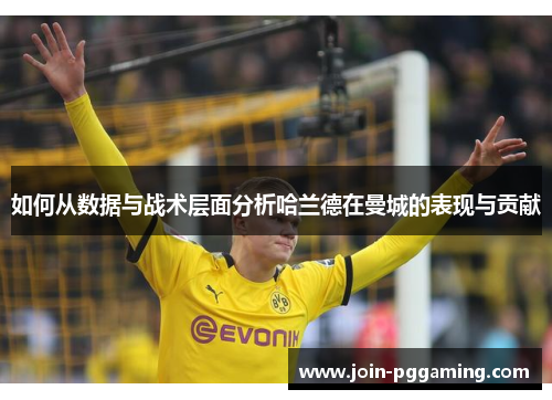 如何从数据与战术层面分析哈兰德在曼城的表现与贡献