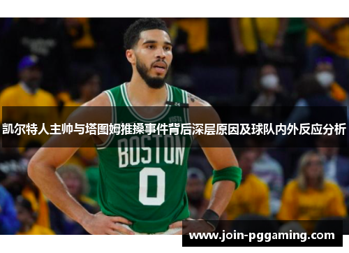 凯尔特人主帅与塔图姆推搡事件背后深层原因及球队内外反应分析