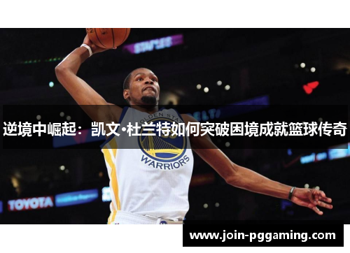 逆境中崛起：凯文·杜兰特如何突破困境成就篮球传奇