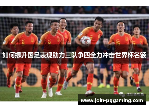 如何提升国足表现助力三队争四全力冲击世界杯名额