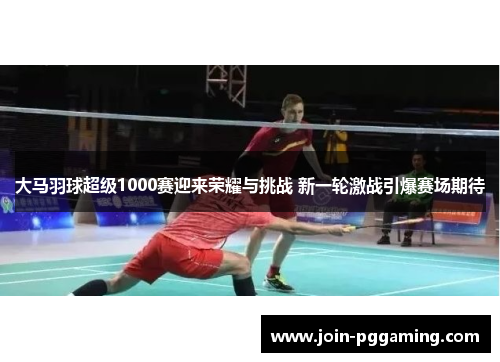 大马羽球超级1000赛迎来荣耀与挑战 新一轮激战引爆赛场期待