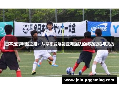 日本足球崛起之路：从草根发展到亚洲强队的成功经验与挑战