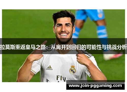 拉莫斯重返皇马之路：从离开到回归的可能性与挑战分析