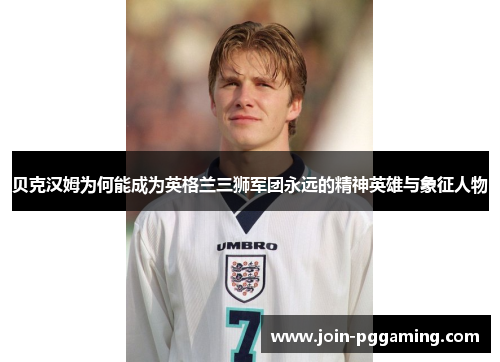 贝克汉姆为何能成为英格兰三狮军团永远的精神英雄与象征人物
