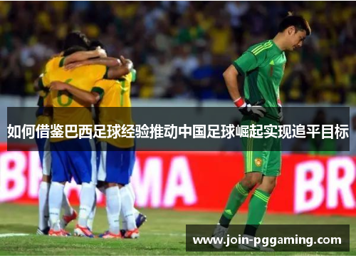 如何借鉴巴西足球经验推动中国足球崛起实现追平目标