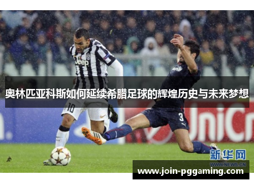 奥林匹亚科斯如何延续希腊足球的辉煌历史与未来梦想