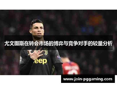 尤文图斯在转会市场的博弈与竞争对手的较量分析