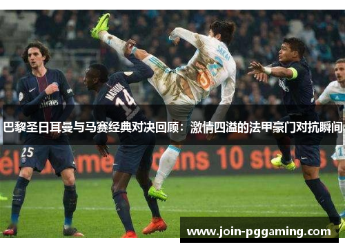 巴黎圣日耳曼与马赛经典对决回顾：激情四溢的法甲豪门对抗瞬间