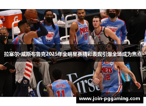 拉塞尔·威斯布鲁克2025年全明星赛精彩表现引爆全场成为焦点