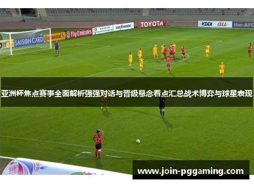 亚洲杯焦点赛事全面解析强强对话与晋级悬念看点汇总战术博弈与球星表现