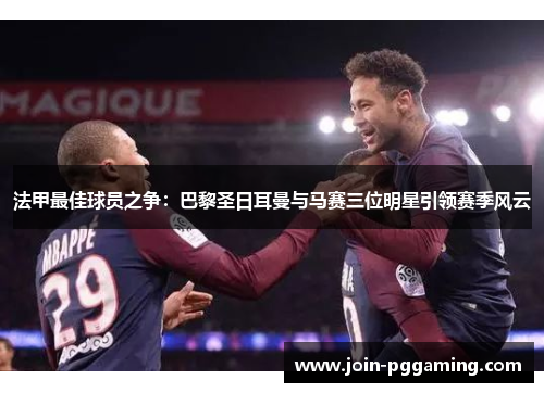 法甲最佳球员之争：巴黎圣日耳曼与马赛三位明星引领赛季风云