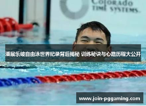 潘展乐破自由泳世界纪录背后揭秘 训练秘诀与心路历程大公开