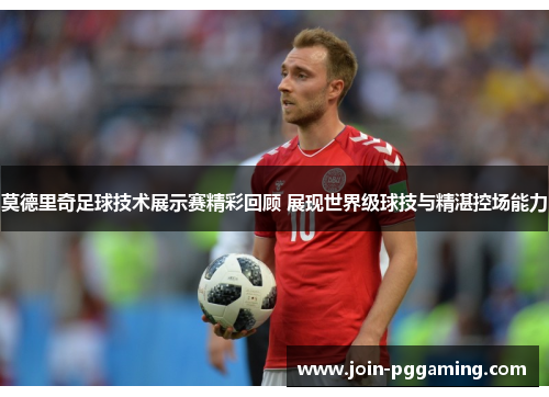 莫德里奇足球技术展示赛精彩回顾 展现世界级球技与精湛控场能力