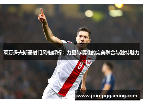 莱万多夫斯基射门风格解析：力量与精准的完美融合与独特魅力