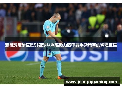 赫塔费足球巨星引领球队崛起助力西甲赛季新篇章的辉煌征程