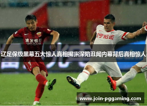 辽足保级黑幕五大惊人真相揭露深陷丑闻内幕背后真相惊人