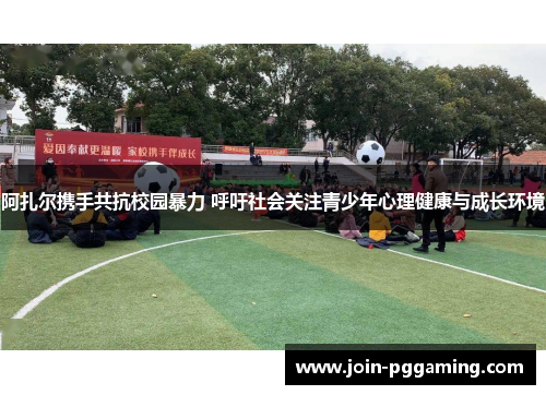 阿扎尔携手共抗校园暴力 呼吁社会关注青少年心理健康与成长环境